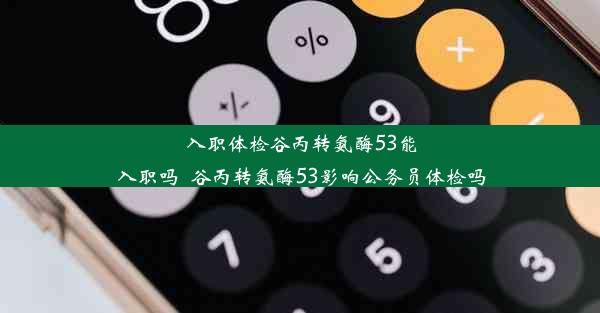 <b>入职体检谷丙转氨酶53能入职吗_谷丙转氨酶53影响公务员体检吗</b>