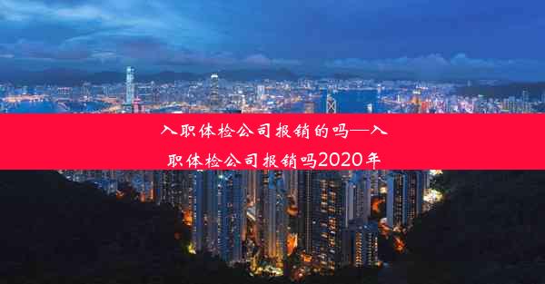 <b>入职体检公司报销的吗—入职体检公司报销吗2020年</b>