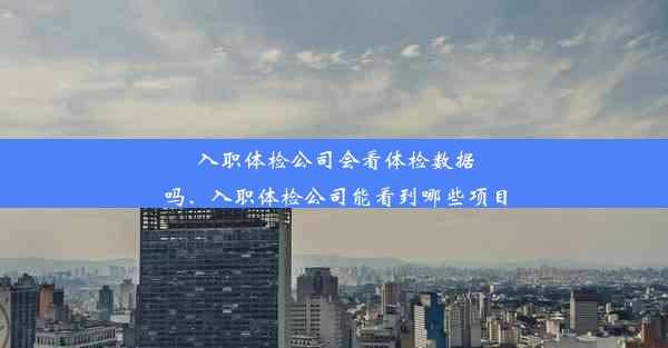 入职体检公司会看体检数据吗、入职体检公司能看到哪些项目