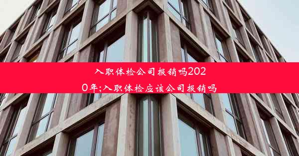 入职体检公司报销吗2020年;入职体检应该公司报销吗