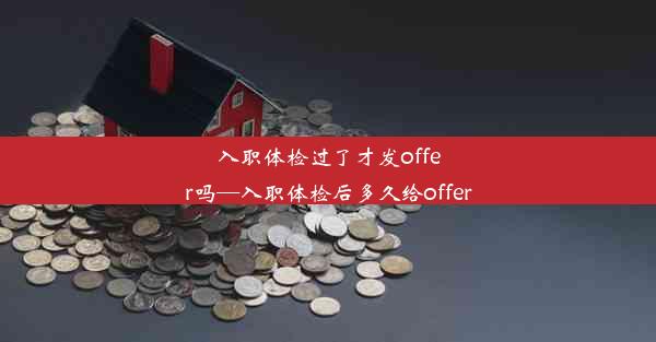 入职体检过了才发offer吗—入职体检后多久给offer