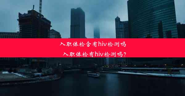 <b>入职体检含有hiv检测吗_入职体检有hiv检测吗？</b>