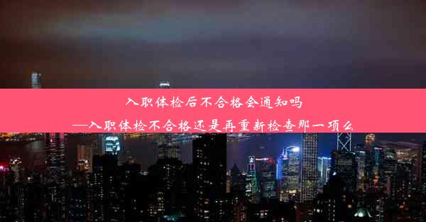 入职体检后不合格会通知吗—入职体检不合格还是再重新检查那一项么