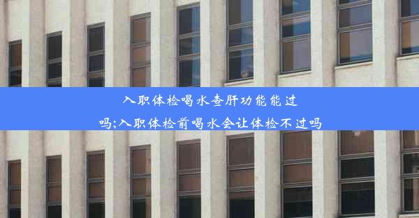 入职体检喝水查肝功能能过吗;入职体检前喝水会让体检不过吗