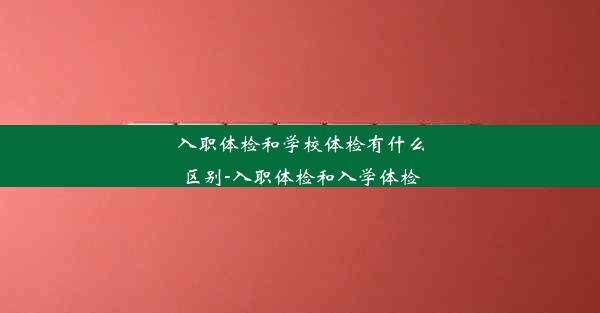 入职体检和学校体检有什么区别-入职体检和入学体检