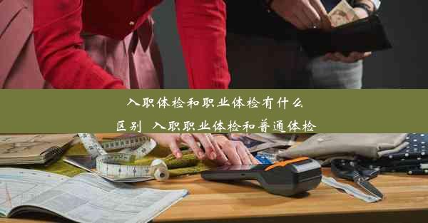 <b>入职体检和职业体检有什么区别_入职职业体检和普通体检</b>