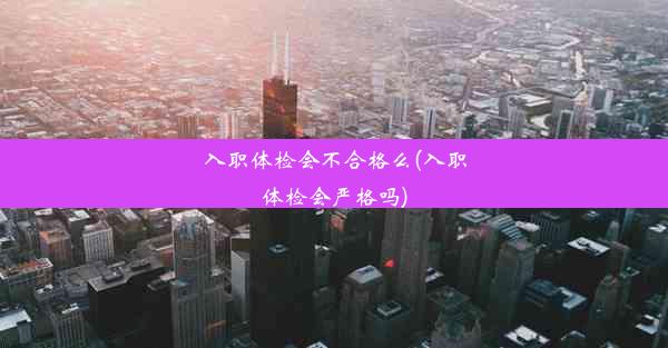 入职体检会不合格么(入职体检会严格吗)