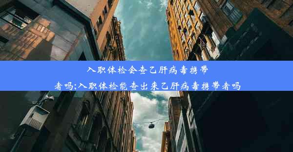 入职体检会查乙肝病毒携带者吗;入职体检能查出来乙肝病毒携带者吗