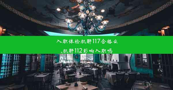 入职体检肌酐117合格么,肌酐112影响入职吗