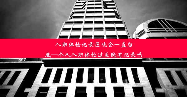 <b>入职体检记录医院会一直留底—个人入职体检过医院有记录吗</b>