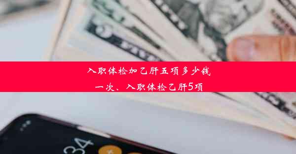 入职体检加乙肝五项多少钱一次、入职体检乙肝5项