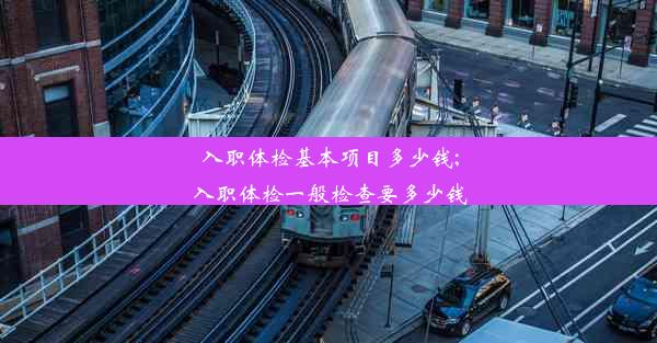 入职体检基本项目多少钱;入职体检一般检查要多少钱