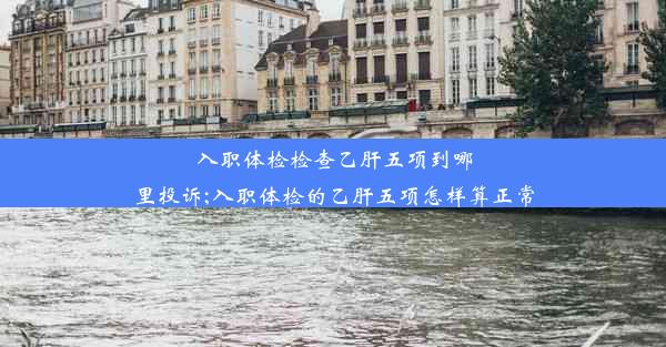 入职体检检查乙肝五项到哪里投诉;入职体检的乙肝五项怎样算正常