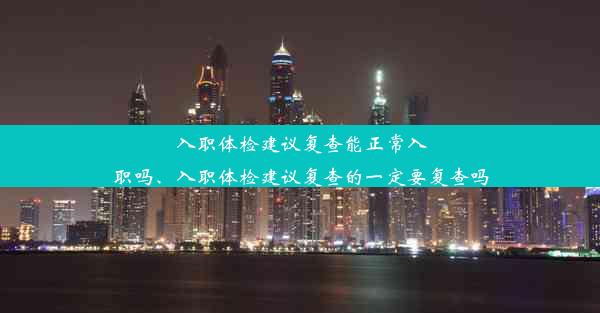 入职体检建议复查能正常入职吗、入职体检建议复查的一定要复查吗