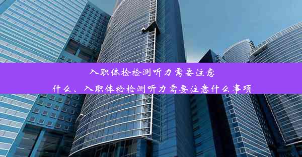 入职体检检测听力需要注意什么、入职体检检测听力需要注意什么事项