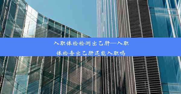 入职体检检测出乙肝—入职体检查出乙肝还能入职吗