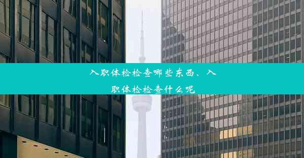 入职体检检查哪些东西、入职体检检查什么呢