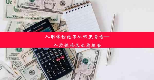 入职体检结果从哪里查看—入职体检怎么看报告