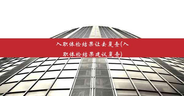 <b>入职体检结果让去复查(入职体检结果建议复查)</b>