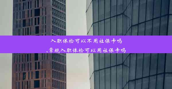 入职体检可以不用社保卡吗,常规入职体检可以用社保卡吗