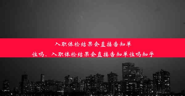 入职体检结果会直接告知单位吗、入职体检结果会直接告知单位吗知乎