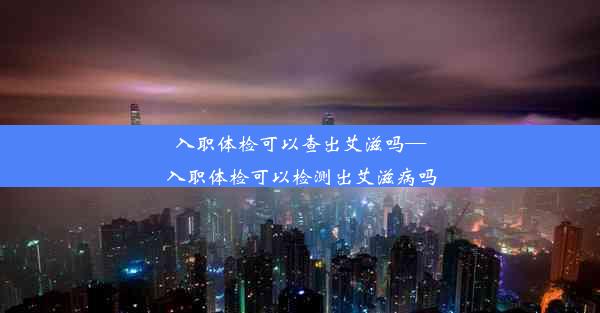 入职体检可以查出艾滋吗—入职体检可以检测出艾滋病吗