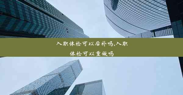 入职体检可以后补吗,入职体检可以重做吗