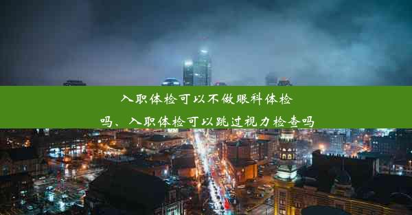 入职体检可以不做眼科体检吗、入职体检可以跳过视力检查吗