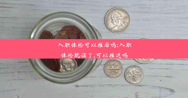 入职体检可以推后吗;入职体检耽误了,可以推迟吗