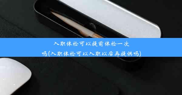 入职体检可以提前体检一次吗(入职体检可以入职以后再提供吗)