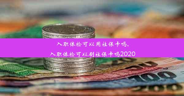 入职体检可以用社保卡吗,入职体检可以刷社保卡吗2020