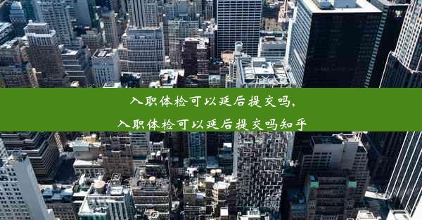 入职体检可以延后提交吗,入职体检可以延后提交吗知乎