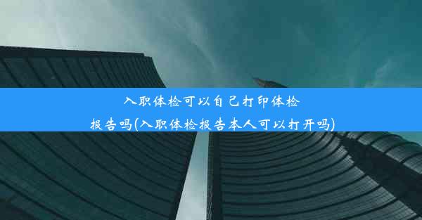 <b>入职体检可以自己打印体检报告吗(入职体检报告本人可以打开吗)</b>