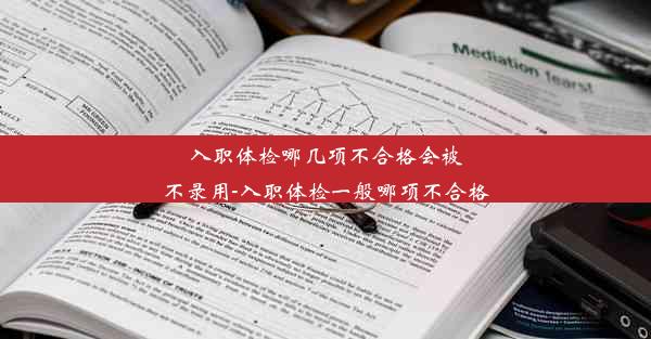 入职体检哪几项不合格会被不录用-入职体检一般哪项不合格