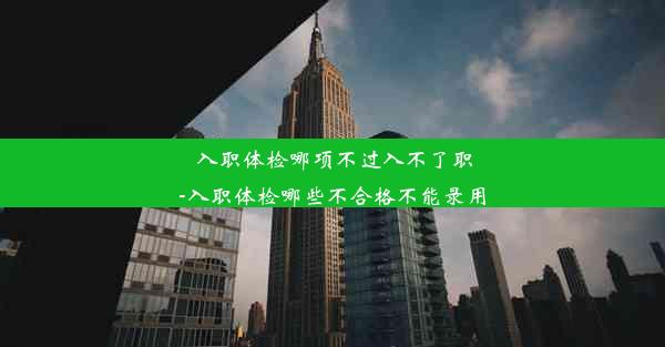 入职体检哪项不过入不了职-入职体检哪些不合格不能录用