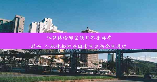 入职体检哪些项目不合格有影响_入职体检哪些因素不达标会不通过