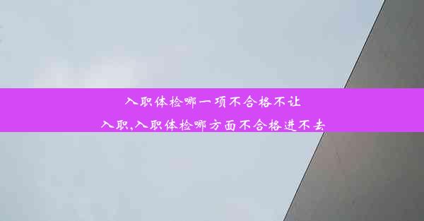 入职体检哪一项不合格不让入职,入职体检哪方面不合格进不去