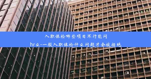 入职体检哪些项目不行能问hr么-一般入职体检什么问题才会被拒绝