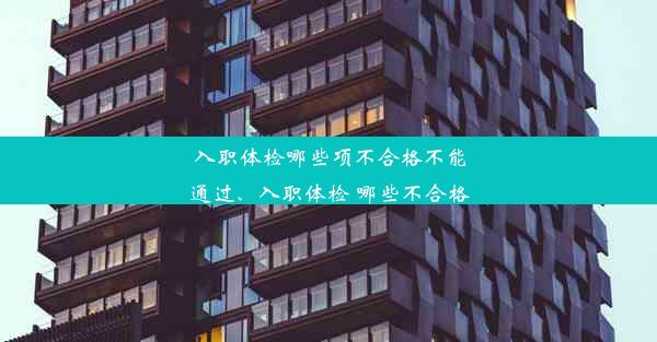 入职体检哪些项不合格不能通过、入职体检 哪些不合格