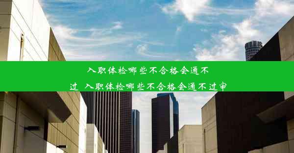 入职体检哪些不合格会通不过_入职体检哪些不合格会通不过审