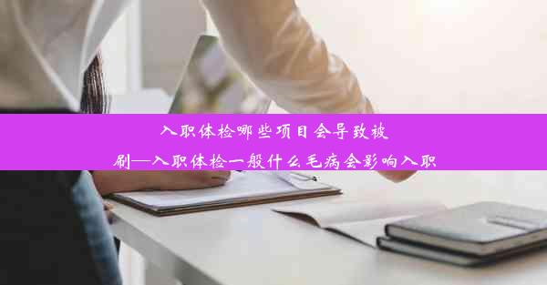 入职体检哪些项目会导致被刷—入职体检一般什么毛病会影响入职