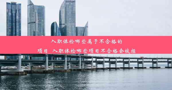 <b>入职体检哪些属于不合格的项目_入职体检哪些项目不合格会被拒</b>