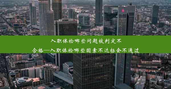 入职体检哪些问题被判定不合格—入职体检哪些因素不达标会不通过