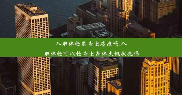 入职体检能查出癌症吗,入职体检可以检查出身体大概状况吗