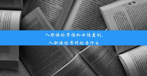 入职体检男性和女性差别,入职体检男科检查什么