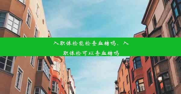 <b>入职体检能检查血糖吗、入职体检可以查血糖吗</b>