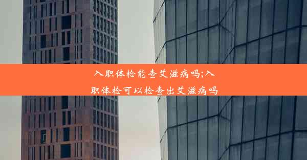 <b>入职体检能查艾滋病吗;入职体检可以检查出艾滋病吗</b>