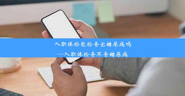 <b>入职体检能检查出糖尿病吗—入职体检查不查糖尿病</b>