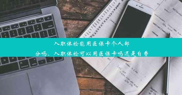 入职体检能用医保卡个人部分吗、入职体检可以用医保卡吗还是自费