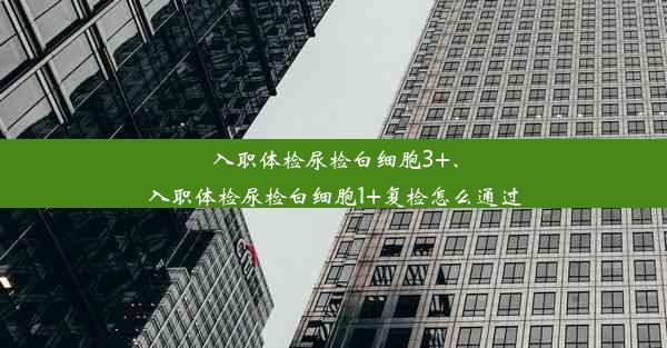 入职体检尿检白细胞3+、入职体检尿检白细胞1+复检怎么通过